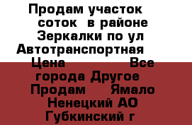 Продам участок 10 соток .в районе Зеркалки по ул. Автотранспортная 91 › Цена ­ 450 000 - Все города Другое » Продам   . Ямало-Ненецкий АО,Губкинский г.